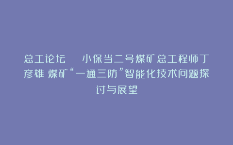 总工论坛 | 小保当二号煤矿总工程师丁彦雄：煤矿“一通三防”智能化技术问题探讨与展望