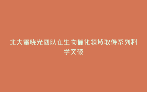 北大雷晓光团队在生物催化领域取得系列科学突破