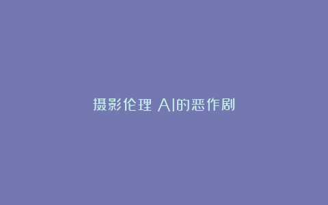 摄影伦理｜AI的恶作剧