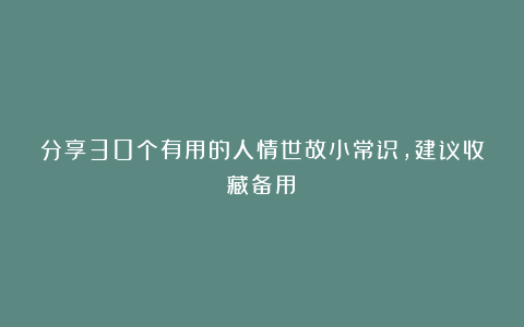 分享30个有用的人情世故小常识，建议收藏备用！