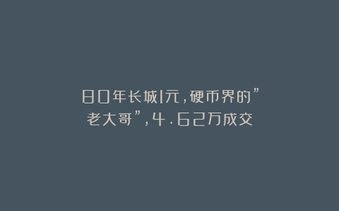 80年长城1元，硬币界的”老大哥”，4.62万成交