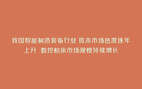 我国智能制造装备行业：资本市场热度逐年上升 数控机床市场规模持续增长