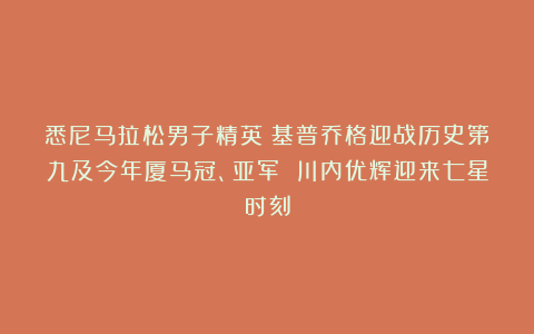 悉尼马拉松男子精英：基普乔格迎战历史第九及今年厦马冠、亚军 川内优辉迎来七星时刻