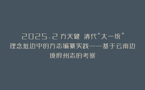 2025.2丨方天健：《清代“大一统”理念抵边中的方志编纂实践——基于云南边境府州志的考察》