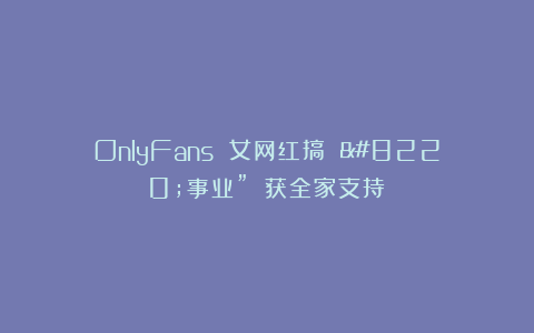 OnlyFans 女网红搞 “事业” 获全家支持！