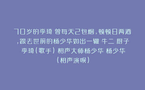70岁的李琦：曾每天2包烟，顿顿8两酒，跟去世前的杨少华如出一辙|牛二|厨子|李琦(歌手)|相声大师杨少华|杨少华(相声演员)