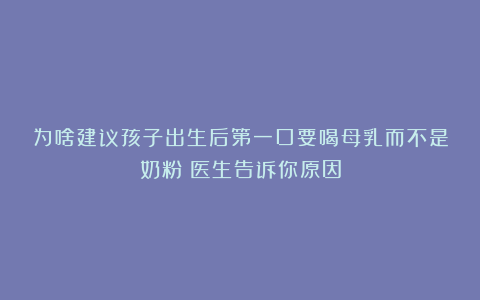 为啥建议孩子出生后第一口要喝母乳而不是奶粉？医生告诉你原因
