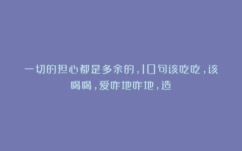 一切的担心都是多余的，10句该吃吃，该喝喝，爱咋地咋地，造！
