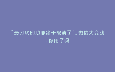 “最讨厌的功能终于取消了”。微信大变动，你用了吗？