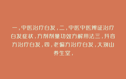 一，中医治疗白发，二，中医中医辨证治疗白发症状，方剂剂量功效方解用法三，抖音方治疗白发，四，老偏方治疗白发，大别山养生堂，