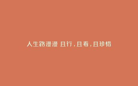 人生路漫漫：且行，且看，且珍惜
