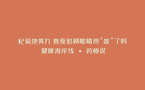 杞菊地黄丸:熬夜追剧眼睛用“废”了吗?|健康海岸线 • 药师说