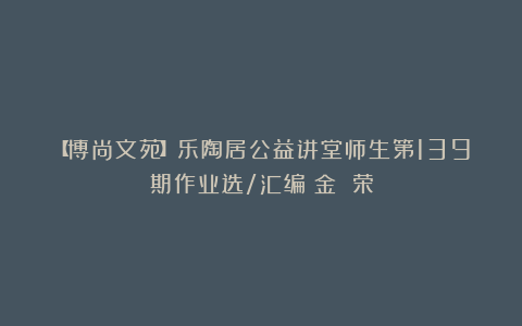 【博尚文苑】乐陶居公益讲堂师生第139期作业选/汇编：金 荣