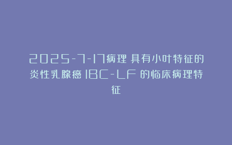 2025-7-17病理：具有小叶特征的炎性乳腺癌（IBC-LF）的临床病理特征