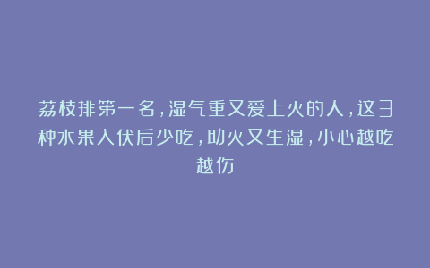 荔枝排第一名，湿气重又爱上火的人，这3种水果入伏后少吃，助火又生湿，小心越吃越伤