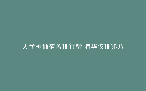大学神仙宿舍排行榜！清华仅排第八