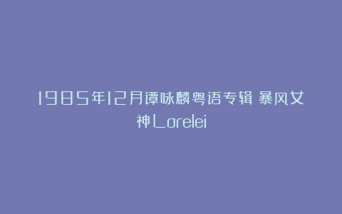 1985年12月谭咏麟粤语专辑《暴风女神Lorelei》