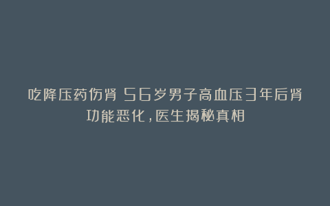 吃降压药伤肾？56岁男子高血压3年后肾功能恶化，医生揭秘真相