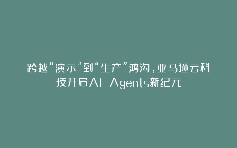 跨越“演示”到“生产”鸿沟，亚马逊云科技开启AI Agents新纪元