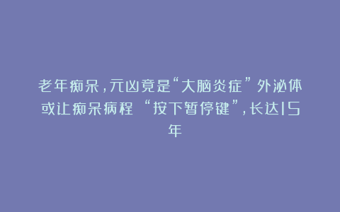 老年痴呆，元凶竟是“大脑炎症”！外泌体或让痴呆病程 “按下暂停键”，长达15 年