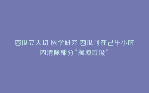西瓜立大功?医学研究:西瓜可在24小时内清除部分“肠道垃圾”?