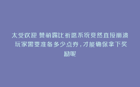 太受欢迎？赞萌露比祈愿系统竟然直接崩溃！玩家需要准备多少点券，才能确保拿下奖励呢？