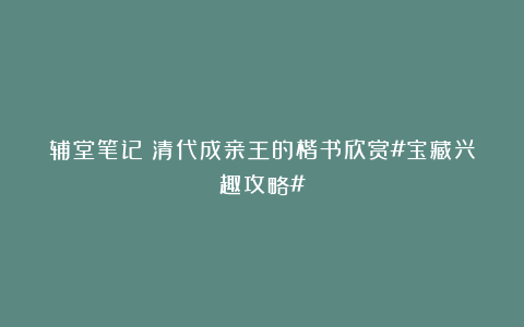 辅堂笔记：清代成亲王的楷书欣赏#宝藏兴趣攻略#