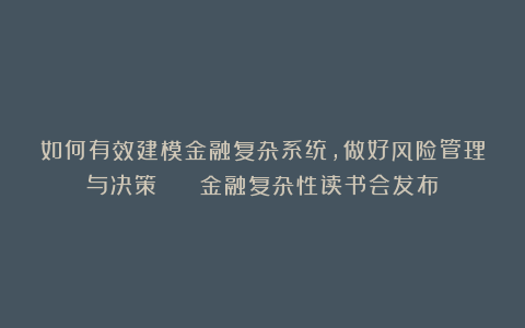 如何有效建模金融复杂系统，做好风险管理与决策？ | 金融复杂性读书会发布