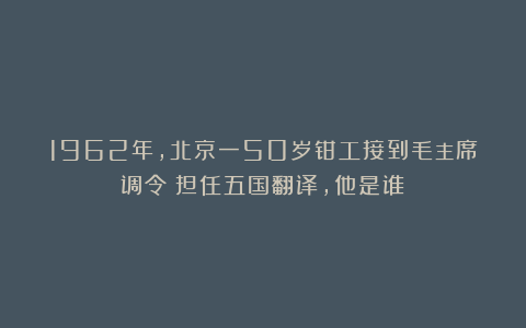 1962年,北京一50岁钳工接到毛主席调令:担任五国翻译,他是谁?