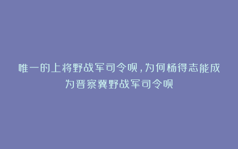 唯一的上将野战军司令员，为何杨得志能成为晋察冀野战军司令员？