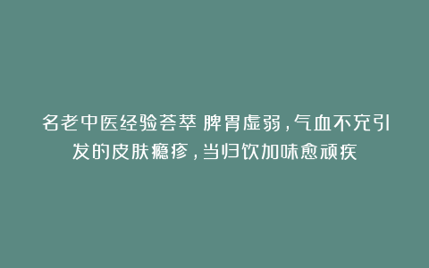 名老中医经验荟萃：脾胃虚弱，气血不充引发的皮肤瘾疹，当归饮加味愈顽疾