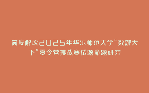 高度解读2025年华东师范大学“数游天下”夏令营挑战赛试题命题研究