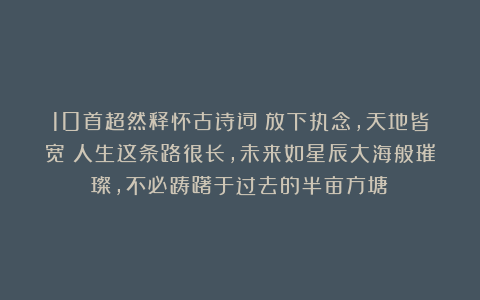 10首超然释怀古诗词：放下执念，天地皆宽！人生这条路很长，未来如星辰大海般璀璨，不必踌躇于过去的半亩方塘！