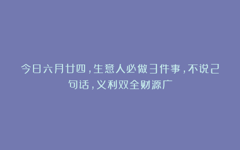 今日六月廿四，生意人必做3件事，不说2句话，义利双全财源广
