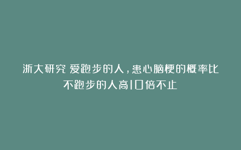 浙大研究：爱跑步的人，患心脑梗的概率比不跑步的人高10倍不止？