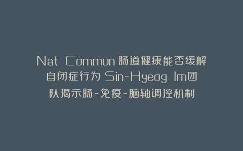 Nat Commun：肠道健康能否缓解自闭症行为？Sin-Hyeog Im团队揭示肠-免疫-脑轴调控机制