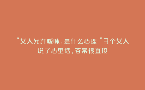 “女人允许暧昧，是什么心理？”3个女人说了心里话，答案很直接
