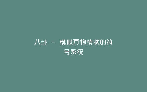 八卦 – 模拟万物情状的符号系统