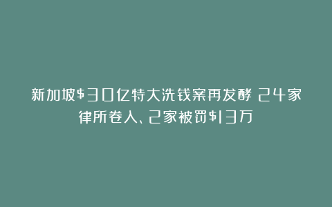新加坡$30亿特大洗钱案再发酵:24家律所卷入、2家被罚$13万!