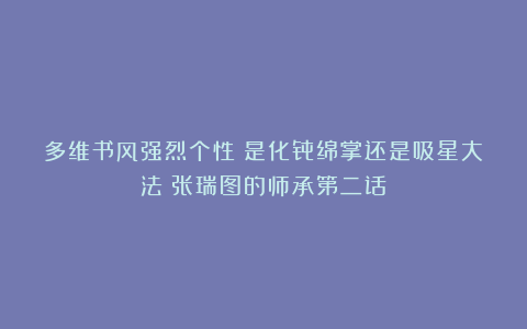 多维书风强烈个性！是化骨绵掌还是吸星大法？张瑞图的师承第二话