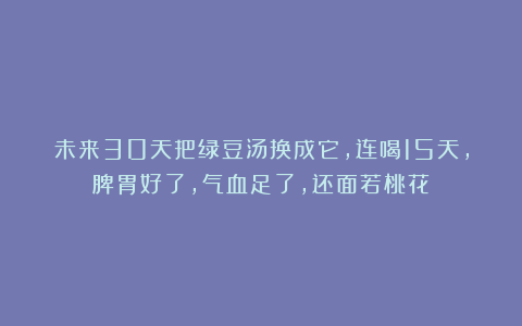 未来30天把绿豆汤换成它，连喝15天，脾胃好了，气血足了，还面若桃花