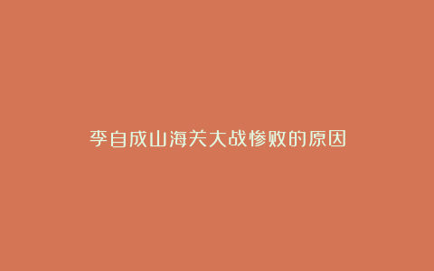 李自成山海关大战惨败的原因