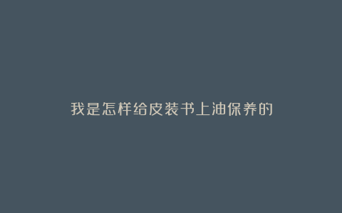 我是怎样给皮装书上油保养的