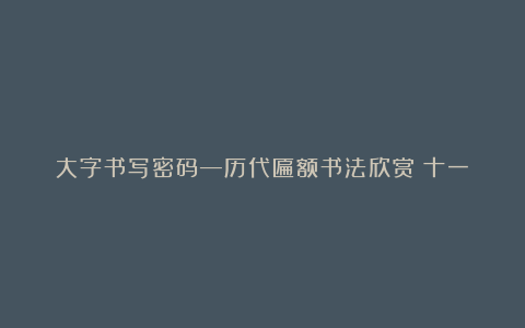 大字书写密码—历代匾额书法欣赏（十一）