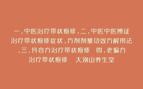 一，中医治疗带状疱疹，二，中医中医辨证治疗带状疱疹症状，方剂剂量功效方解用法，三，抖音方治疗带状疱疹  四，老偏方治疗带状疱疹   大别山养生堂