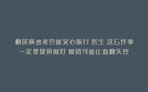 糖尿病患者也能安心旅行？医生：这6件事一定要提前做好！做错可能让血糖失控！