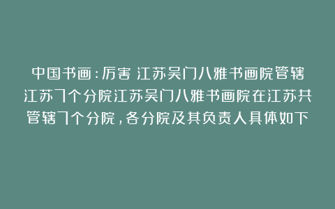 中国书画:厉害！江苏吴门八雅书画院管辖江苏7个分院江苏吴门八雅书画院在江苏共管辖7个分院，各分院及其负责人具体如下：