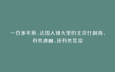 一百多年前，法国人镜头里的北京什刹海，有些清幽，还有些荒凉