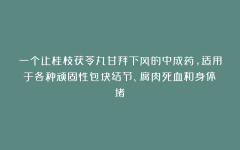 一个让桂枝茯苓丸甘拜下风的中成药，适用于各种顽固性包块结节、腐肉死血和身体瘀堵