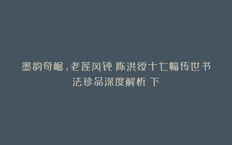 墨韵奇崛，老莲风骨：陈洪绶十七幅传世书法珍品深度解析（下）